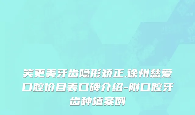 笑更美牙齿隐形矫正.徐州慈爱口腔价目表口碑介绍-附口腔牙齿种植案例