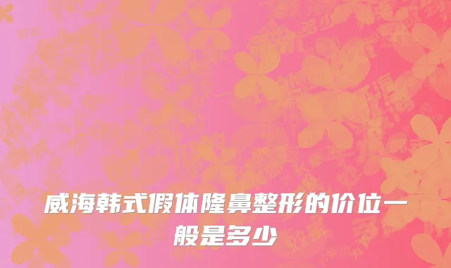 威海韩式假体隆鼻整形的价位一般是多少