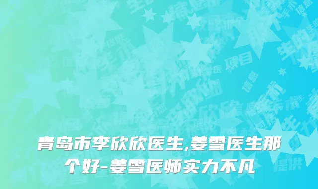 青岛市李欣欣医生,姜雪医生那个好-姜雪医师实力不凡