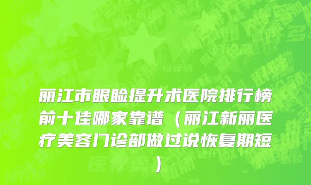 丽江市眼睑提升术医院排行榜前十佳哪家靠谱（丽江新丽医疗美容门诊部做过说恢复期短）