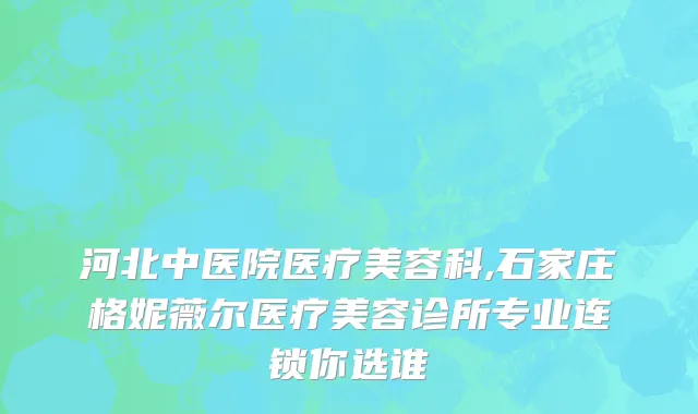 河北中医院医疗美容科,石家庄格妮薇尔医疗美容诊所专业连锁你选谁