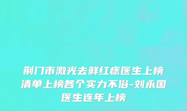 荆门市激光去鲜红痣医生上榜清单上榜各个实力不俗-刘永国医生连年上榜