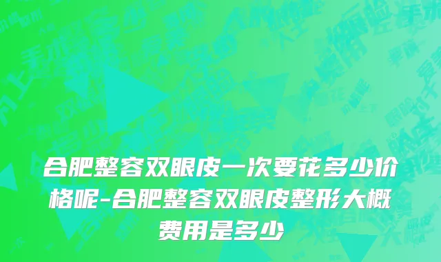 合肥整容双眼皮一次要花多少价格呢-合肥整容双眼皮整形大概费用是多少