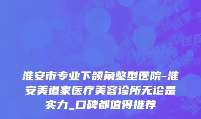 淮安市专业下颌角整型医院-淮安美道家医疗美容诊所无论是实力_口碑都值得推荐