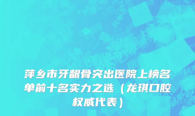 萍乡市牙龈骨突出医院上榜名单前十名实力之选（龙琪口腔权威代表）