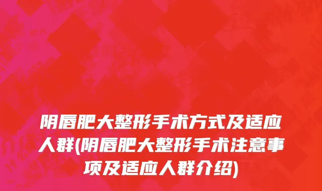 阴唇肥大整形手术方式及适应人群(阴唇肥大整形手术注意事项及适应人群介绍)