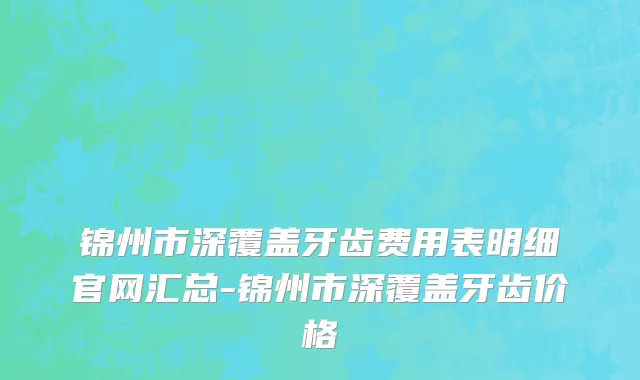 锦州市深覆盖牙齿费用表明细官网汇总-锦州市深覆盖牙齿价格