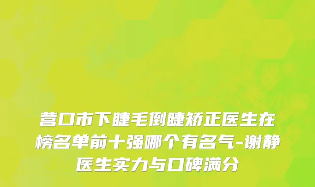 营口市下睫毛倒睫矫正医生在榜名单前十强哪个有名气-谢静医生实力与口碑满分