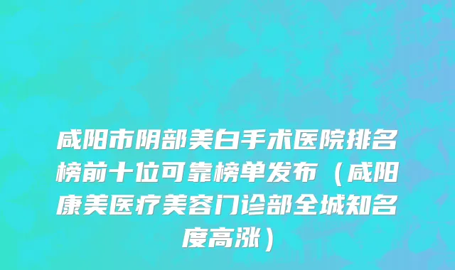 咸阳市阴部美白手术医院排名榜前十位可靠榜单发布（咸阳康美医疗美容门诊部全城知名度高涨）