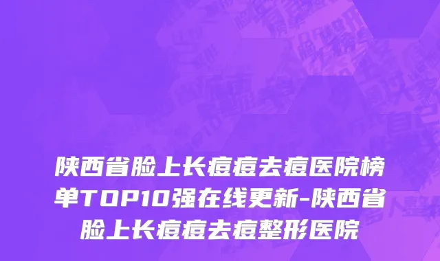 陕西省脸上长痘痘去痘医院榜单TOP10强在线更新-陕西省脸上长痘痘去痘整形医院