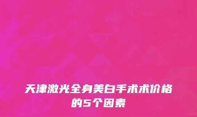 天津激光全身美白手术术价格的5个因素