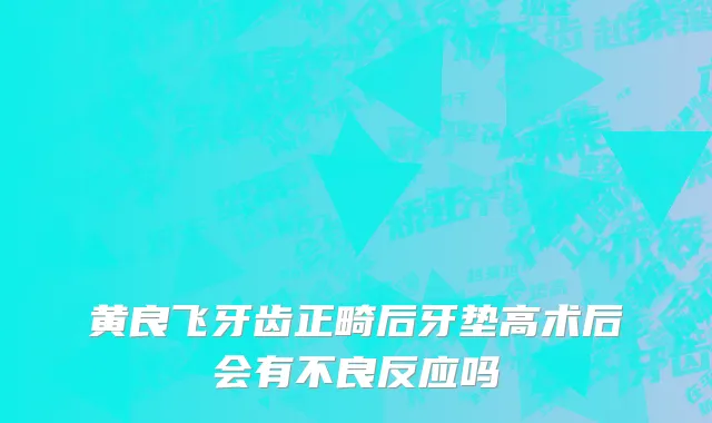 黄良飞牙齿正畸后牙垫高术后会有不良反应吗