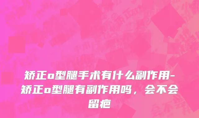 矫正o型腿手术有什么副作用-矫正o型腿有副作用吗，会不会留疤
