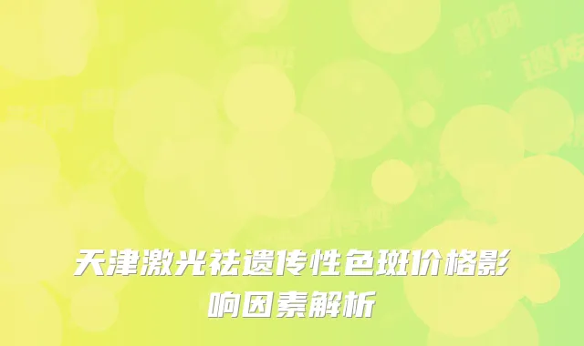 天津激光祛遗传性色斑价格影响因素解析