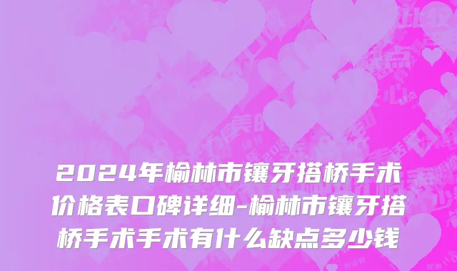 2024年榆林市镶牙搭桥手术价格表口碑详细-榆林市镶牙搭桥手术手术有什么缺点多少钱