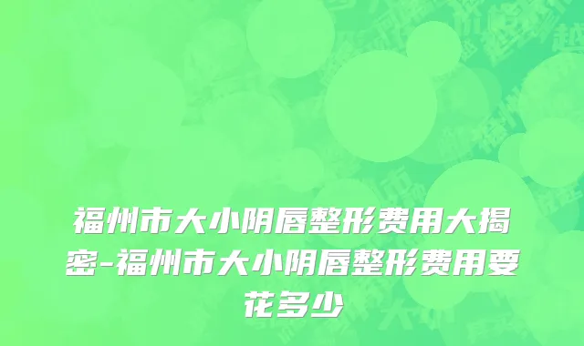 福州市大小阴唇整形费用大揭密-福州市大小阴唇整形费用要花多少