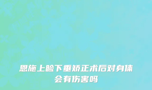 恩施上睑下垂矫正术后对身体会有伤害吗