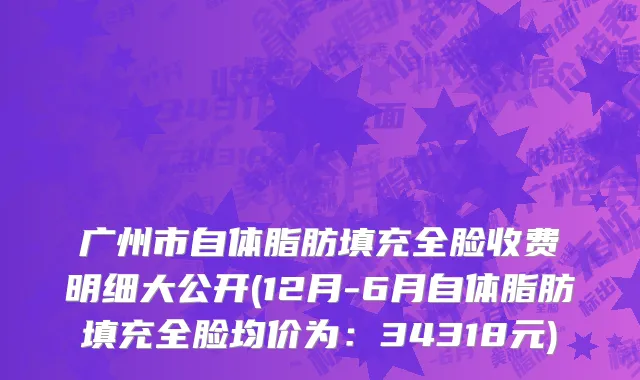 广州市自体脂肪填充全脸收费明细大公开(12月-6月自体脂肪填充全脸均价为：34318元)