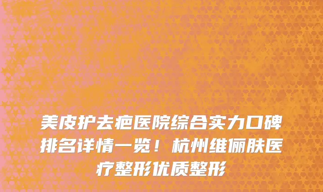 美皮护去疤医院综合实力口碑排名详情一览!杭州维俪肤医疗整形优质整形