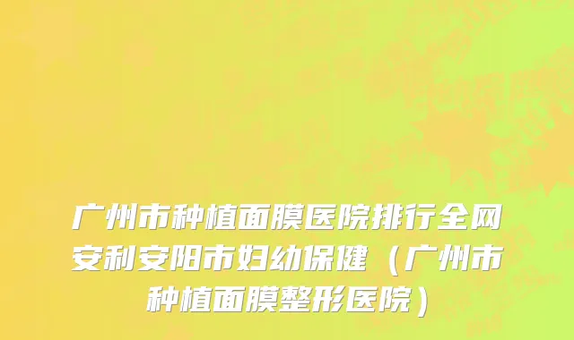 广州市种植面膜医院排行全网安利安阳市妇幼保健（广州市种植面膜整形医院）