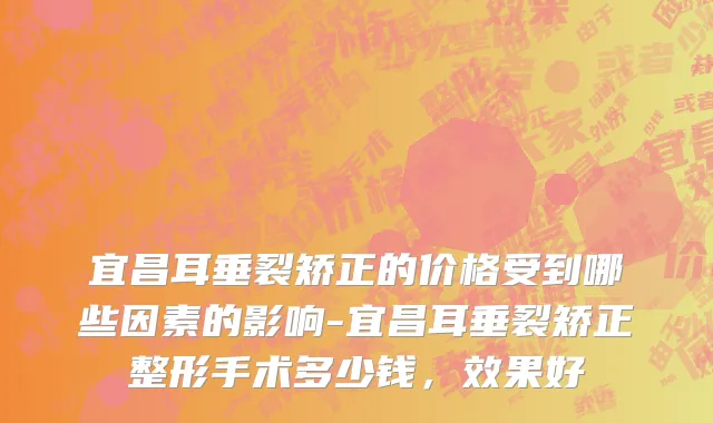 宜昌耳垂裂矫正的价格受到哪些因素的影响-宜昌耳垂裂矫正整形手术多少钱，效果好