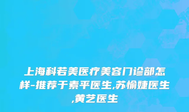上海科若美医疗美容门诊部怎样-推荐于素平医生,苏愉婕医生,黄艺医生