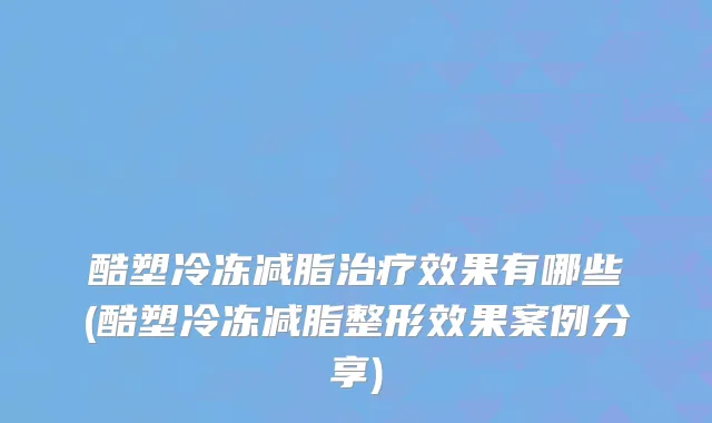 酷塑冷冻减脂治疗效果有哪些(酷塑冷冻减脂整形效果案例分享)