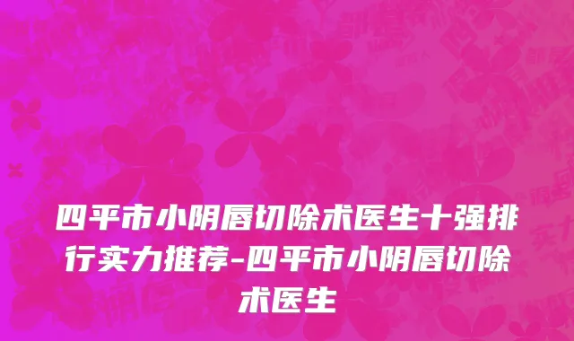 四平市小阴唇切除术医生十强排行实力推荐-四平市小阴唇切除术医生