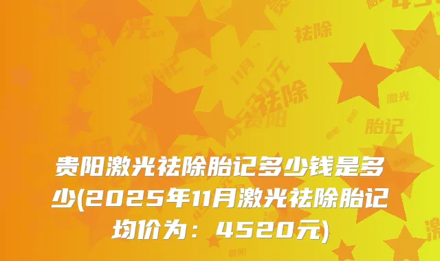 贵阳激光祛除胎记多少钱是多少(2025年11月激光祛除胎记均价为：4520元)
