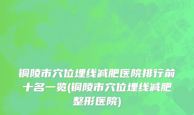 铜陵市穴位埋线减肥医院排行前十名一览(铜陵市穴位埋线减肥整形医院)
