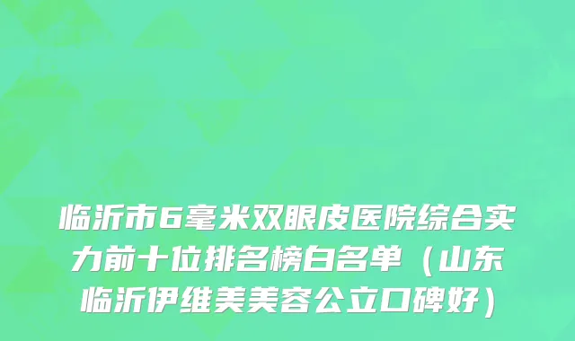 临沂市6毫米双眼皮医院综合实力前十位排名榜白名单（山东临沂伊维美美容公立口碑好）