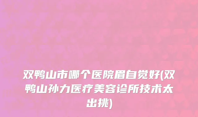 双鸭山市哪个医院眉自觉好(双鸭山孙力医疗美容诊所技术太出挑)