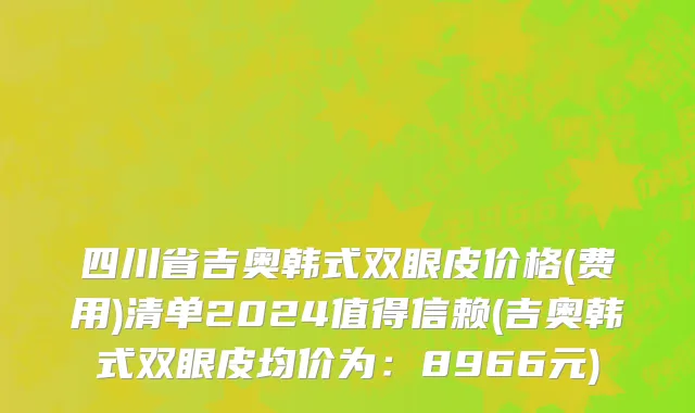 四川省吉奥韩式双眼皮价格(费用)清单2024值得信赖(吉奥韩式双眼皮均价为：8966元)