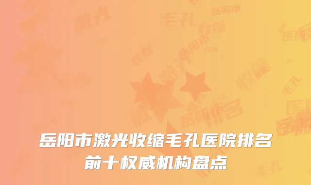 岳阳市激光收缩毛孔医院排名前十权威机构盘点