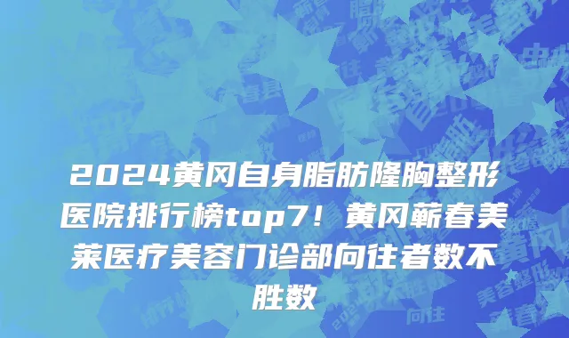 2024黄冈自身脂肪隆胸整形医院排行榜top7!黄冈蕲春美莱医疗美容门诊部向往者数不胜数