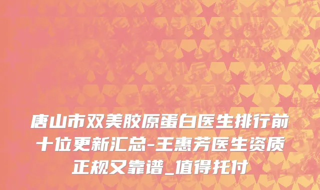 唐山市双美胶原蛋白医生排行前十位更新汇总-王惠芳医生资质正规又靠谱_值得托付