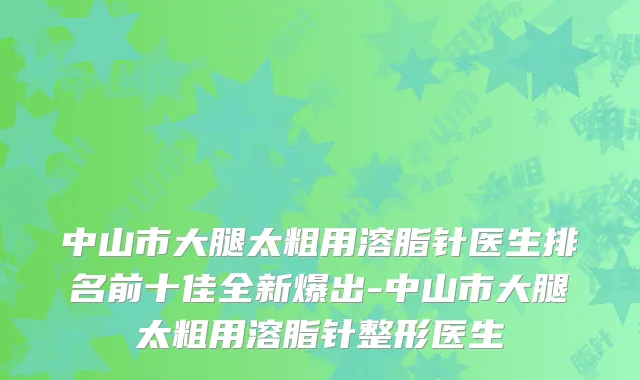 中山市大腿太粗用溶脂针医生排名前十佳全新爆出-中山市大腿太粗用溶脂针整形医生