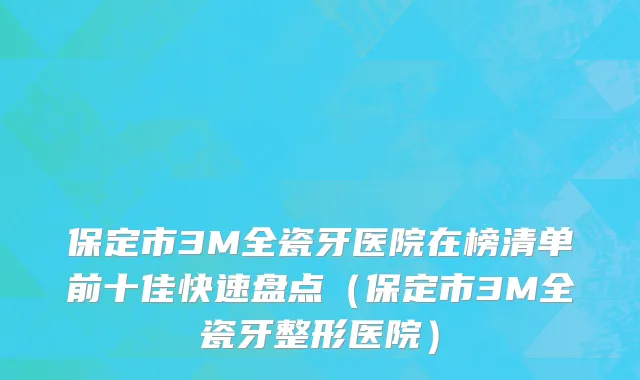 保定市3M全瓷牙医院在榜清单前十佳快速盘点（保定市3M全瓷牙整形医院）