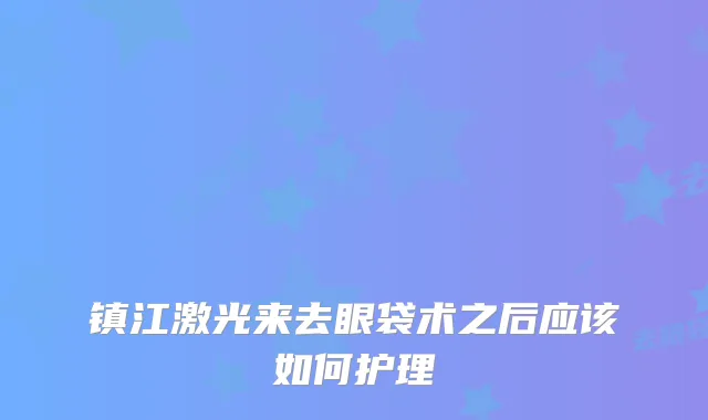 镇江激光来去眼袋术之后应该如何护理