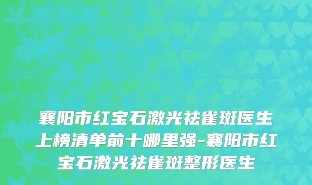 襄阳市红宝石激光祛雀斑医生上榜清单前十哪里强-襄阳市红宝石激光祛雀斑整形医生