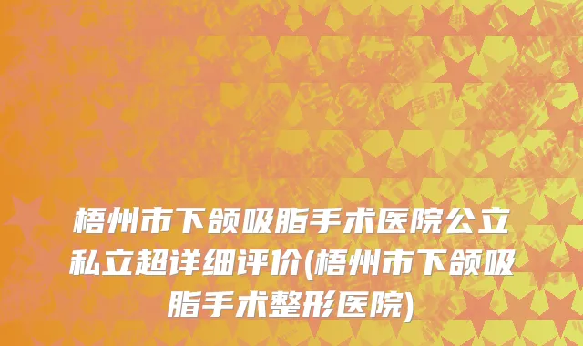 梧州市下颌吸脂手术医院公立私立超详细评价(梧州市下颌吸脂手术整形医院)