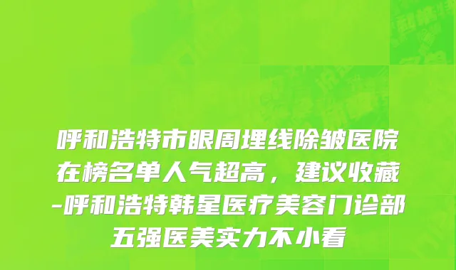 呼和浩特市眼周埋线除皱医院在榜名单人气超高，建议收藏-呼和浩特韩星医疗美容门诊部五强医美实力不小看