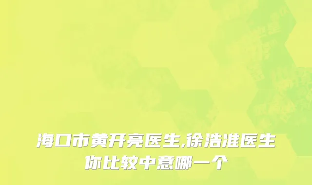 海口市黄开亮医生,徐浩准医生你比较中意哪一个