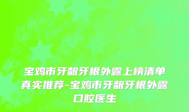 宝鸡市牙龈牙根外露上榜清单真实推荐-宝鸡市牙龈牙根外露口腔医生