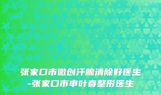 张家口市微创汗腺清除好医生-张家口市申叶春整形医生