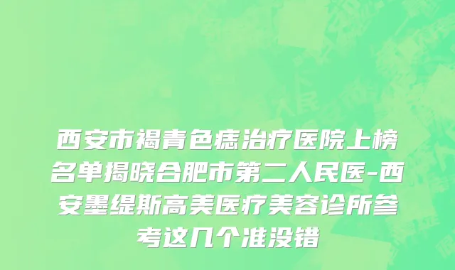 西安市褐青色痣治疗医院上榜名单揭晓合肥市第二人民医-西安墨缇斯高美医疗美容诊所参考这几个准没错