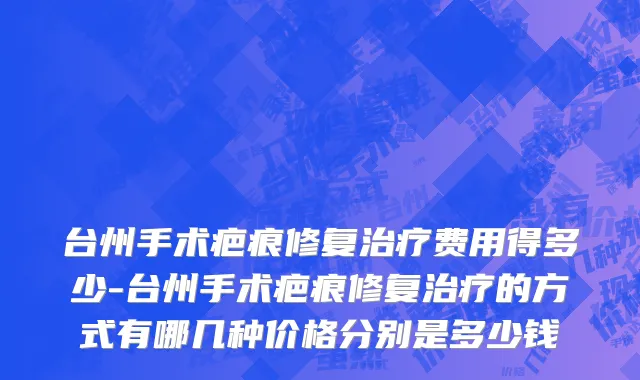 台州手术疤痕修复治疗费用得多少-台州手术疤痕修复治疗的方式有哪几种价格分别是多少钱