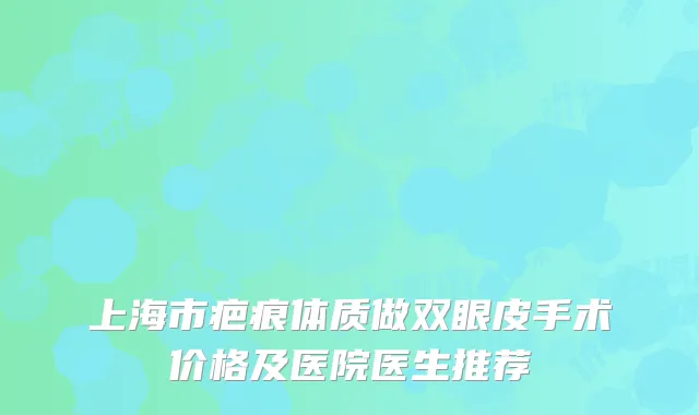 上海市疤痕体质做双眼皮手术价格及医院医生推荐