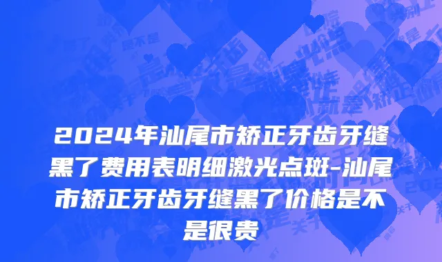 2024年汕尾市矫正牙齿牙缝黑了费用表明细激光点斑-汕尾市矫正牙齿牙缝黑了价格是不是很贵