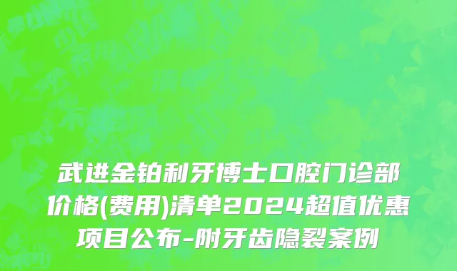 武进金铂利牙博士口腔门诊部价格(费用)清单2024超值优惠项目公布-附牙齿隐裂案例